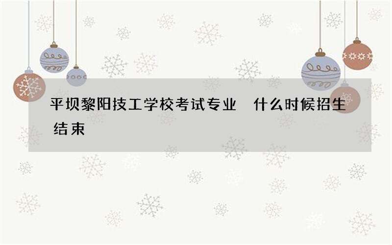 平坝黎阳技工学校考试专业 什么时候招生结束